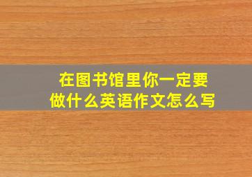 在图书馆里你一定要做什么英语作文怎么写