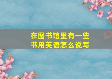 在图书馆里有一些书用英语怎么说写