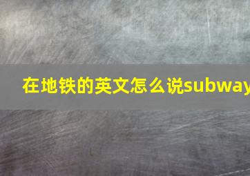 在地铁的英文怎么说subway