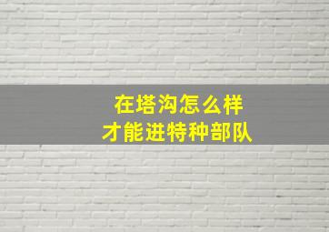 在塔沟怎么样才能进特种部队