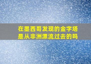 在墨西哥发现的金字塔是从非洲漂流过去的吗