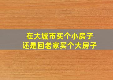 在大城市买个小房子还是回老家买个大房子