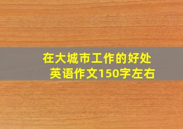 在大城市工作的好处英语作文150字左右