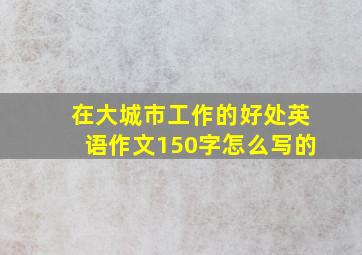 在大城市工作的好处英语作文150字怎么写的