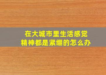 在大城市里生活感觉精神都是紧绷的怎么办