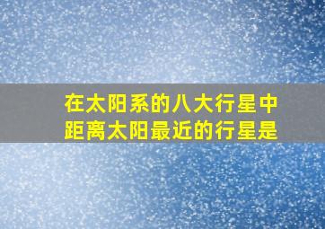 在太阳系的八大行星中距离太阳最近的行星是