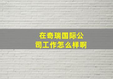 在奇瑞国际公司工作怎么样啊