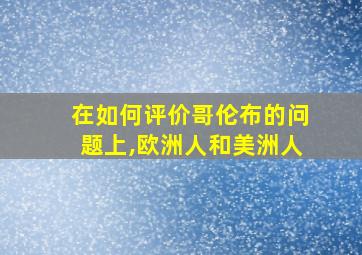 在如何评价哥伦布的问题上,欧洲人和美洲人