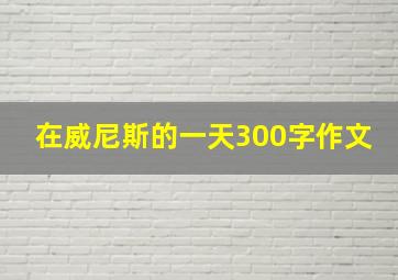 在威尼斯的一天300字作文