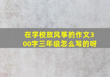 在学校放风筝的作文300字三年级怎么写的呀