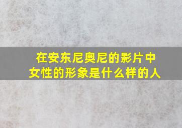 在安东尼奥尼的影片中女性的形象是什么样的人