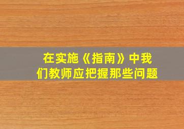 在实施《指南》中我们教师应把握那些问题