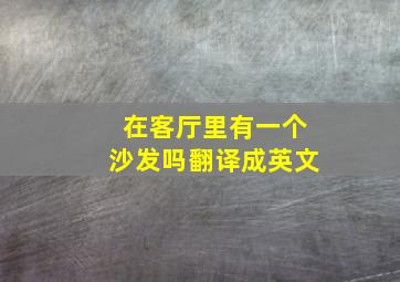 在客厅里有一个沙发吗翻译成英文