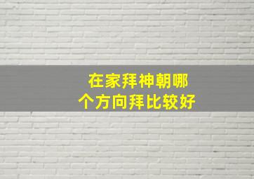 在家拜神朝哪个方向拜比较好