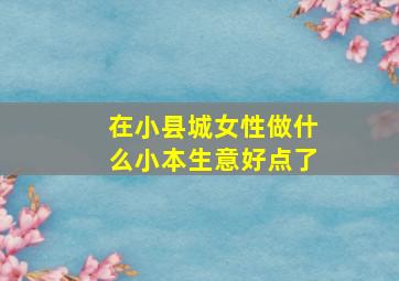 在小县城女性做什么小本生意好点了