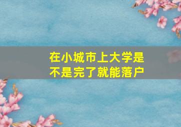 在小城市上大学是不是完了就能落户