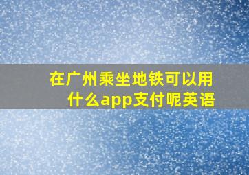 在广州乘坐地铁可以用什么app支付呢英语