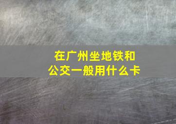 在广州坐地铁和公交一般用什么卡