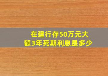 在建行存50万元大额3年死期利息是多少