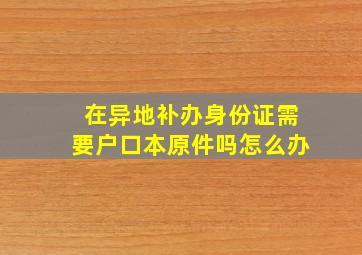 在异地补办身份证需要户口本原件吗怎么办