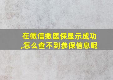 在微信缴医保显示成功,怎么查不到参保信息呢