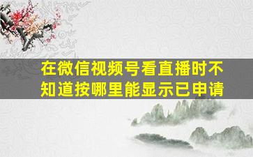 在微信视频号看直播时不知道按哪里能显示已申请