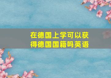 在德国上学可以获得德国国籍吗英语