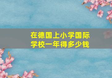 在德国上小学国际学校一年得多少钱