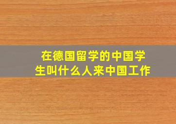 在德国留学的中国学生叫什么人来中国工作