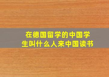 在德国留学的中国学生叫什么人来中国读书