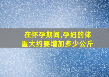 在怀孕期间,孕妇的体重大约要增加多少公斤