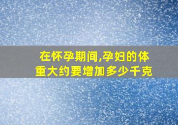 在怀孕期间,孕妇的体重大约要增加多少千克