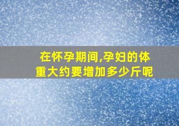 在怀孕期间,孕妇的体重大约要增加多少斤呢