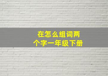 在怎么组词两个字一年级下册