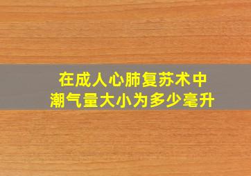 在成人心肺复苏术中潮气量大小为多少毫升