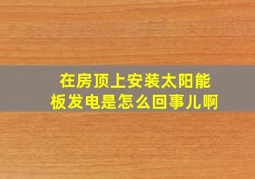 在房顶上安装太阳能板发电是怎么回事儿啊