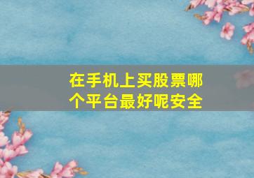 在手机上买股票哪个平台最好呢安全