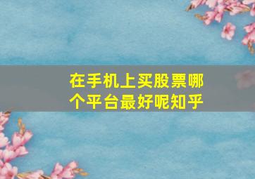 在手机上买股票哪个平台最好呢知乎