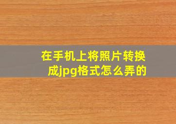 在手机上将照片转换成jpg格式怎么弄的