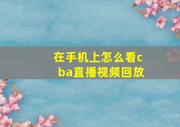 在手机上怎么看cba直播视频回放