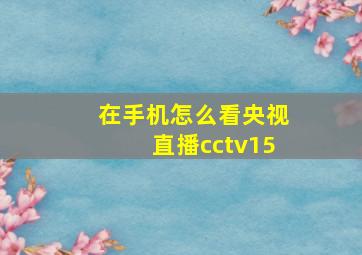 在手机怎么看央视直播cctv15