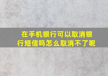 在手机银行可以取消银行短信吗怎么取消不了呢