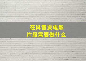 在抖音发电影片段需要做什么