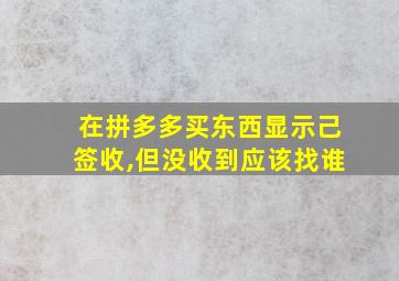 在拼多多买东西显示己签收,但没收到应该找谁