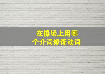 在操场上用哪个介词修饰动词