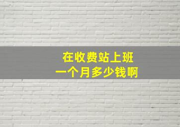 在收费站上班一个月多少钱啊