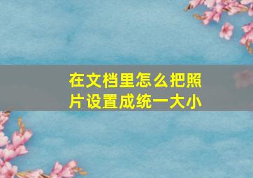 在文档里怎么把照片设置成统一大小