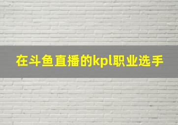 在斗鱼直播的kpl职业选手