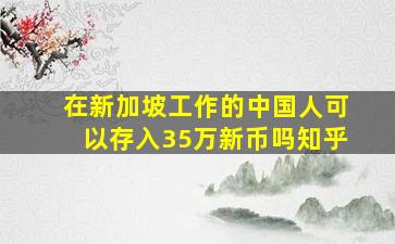 在新加坡工作的中国人可以存入35万新币吗知乎