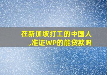 在新加坡打工的中国人,准证WP的能贷款吗